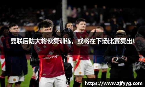 曼联后防大将恢复训练，或将在下场比赛复出！