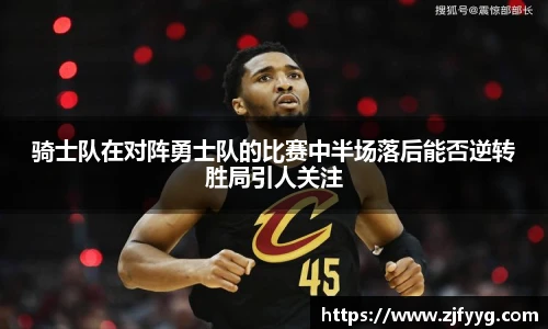 骑士队在对阵勇士队的比赛中半场落后能否逆转胜局引人关注